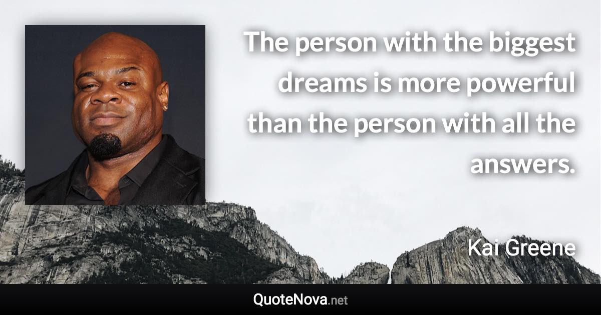 The person with the biggest dreams is more powerful than the person with all the answers. - Kai Greene quote