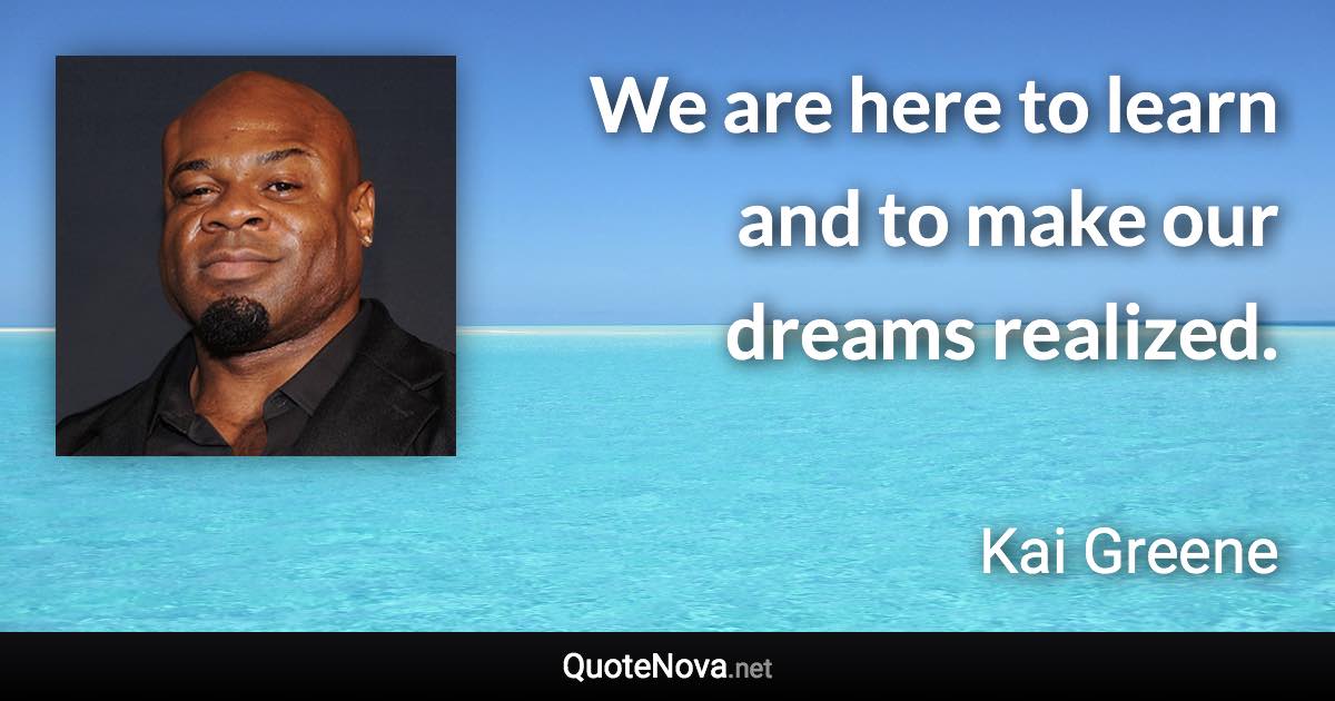 We are here to learn and to make our dreams realized. - Kai Greene quote