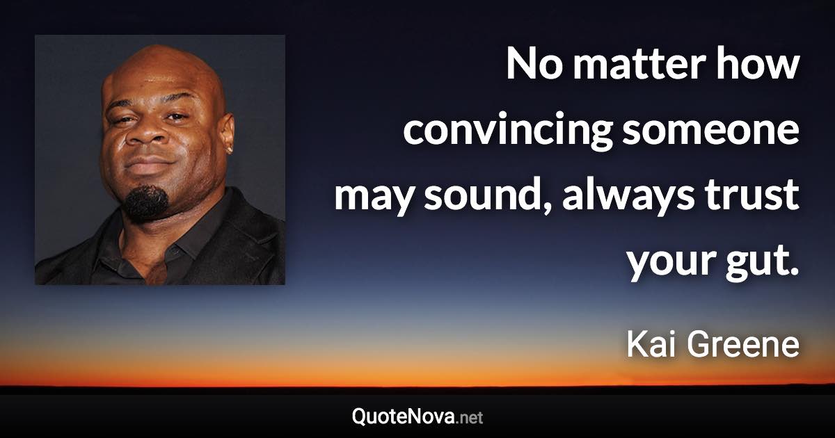 No matter how convincing someone may sound, always trust your gut. - Kai Greene quote
