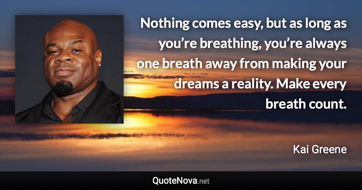 Nothing comes easy, but as long as you’re breathing, you’re always one breath away from making your dreams a reality. Make every breath count. - Kai Greene quote