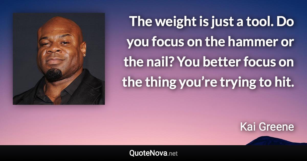 The weight is just a tool. Do you focus on the hammer or the nail? You better focus on the thing you’re trying to hit. - Kai Greene quote