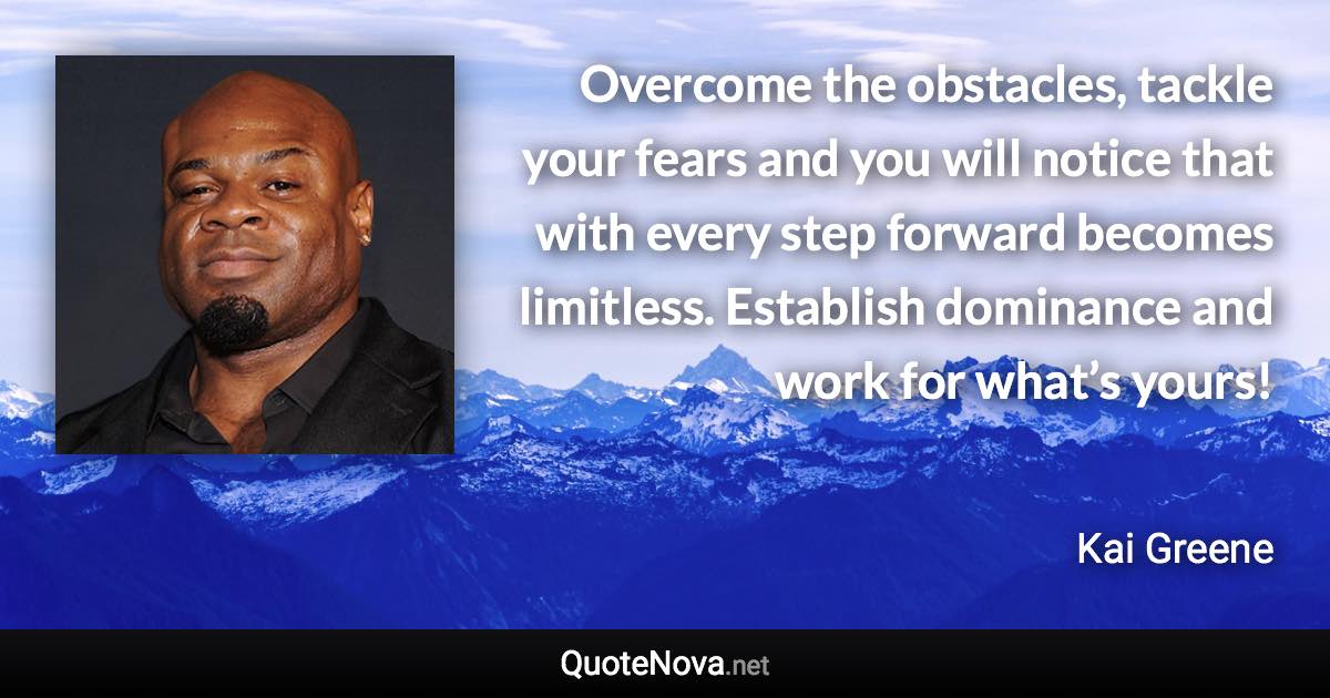 Overcome the obstacles, tackle your fears and you will notice that with every step forward becomes limitless. Establish dominance and work for what’s yours! - Kai Greene quote