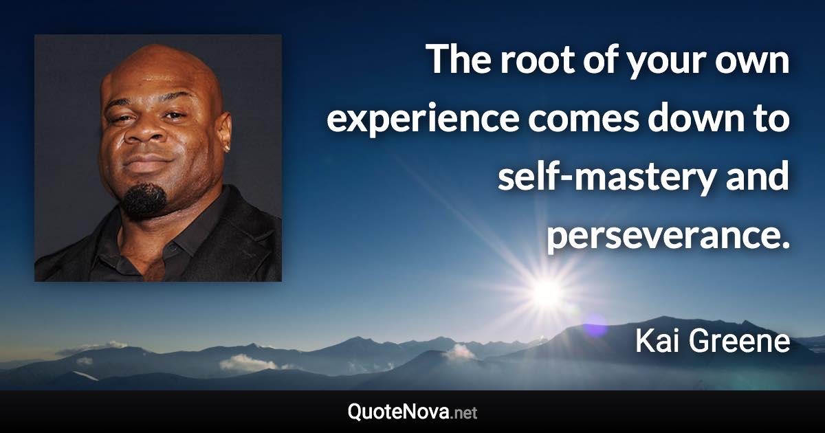 The root of your own experience comes down to self-mastery and perseverance. - Kai Greene quote