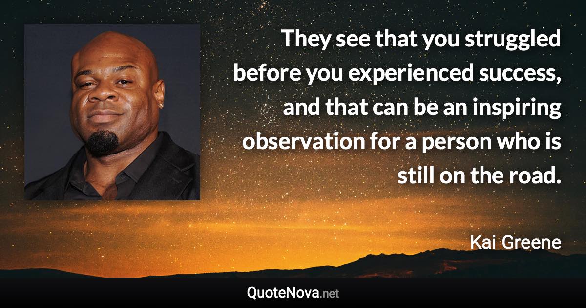 They see that you struggled before you experienced success, and that can be an inspiring observation for a person who is still on the road. - Kai Greene quote