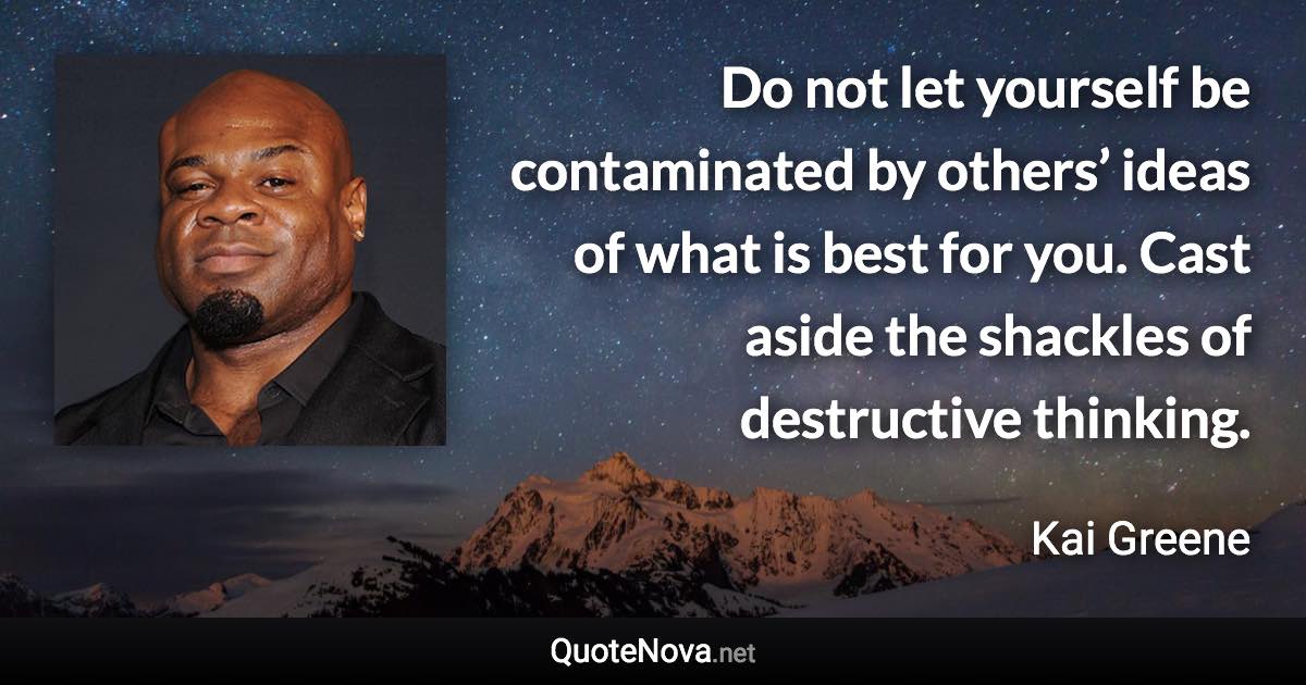 Do not let yourself be contaminated by others’ ideas of what is best for you. Cast aside the shackles of destructive thinking. - Kai Greene quote