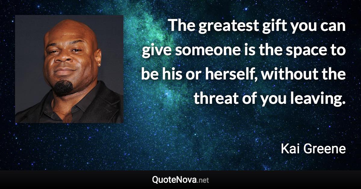 The greatest gift you can give someone is the space to be his or herself, without the threat of you leaving. - Kai Greene quote