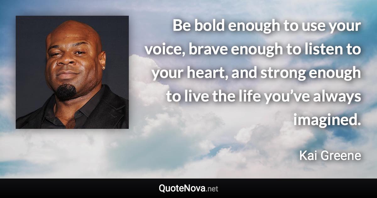 Be bold enough to use your voice, brave enough to listen to your heart, and strong enough to live the life you’ve always imagined. - Kai Greene quote