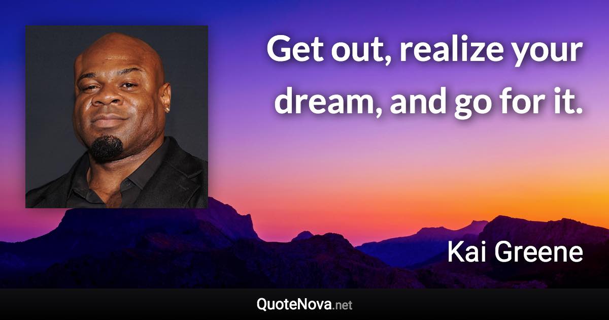 Get out, realize your dream, and go for it. - Kai Greene quote