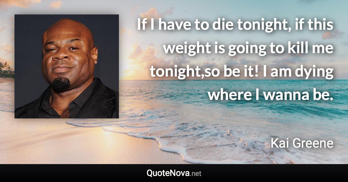 If I have to die tonight, if this weight is going to kill me tonight,so be it! I am dying where I wanna be. - Kai Greene quote