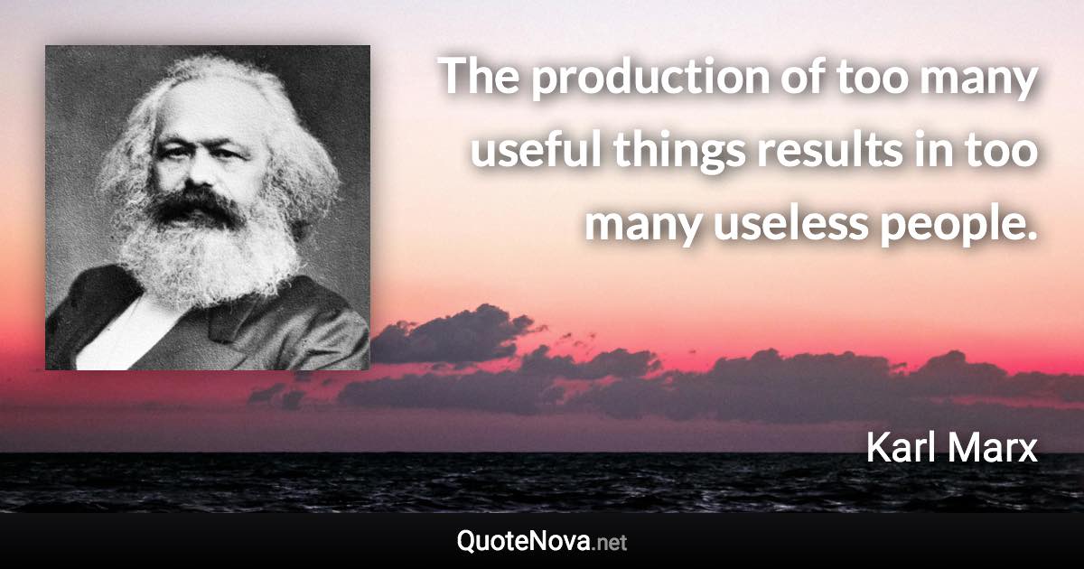 The production of too many useful things results in too many useless people. - Karl Marx quote