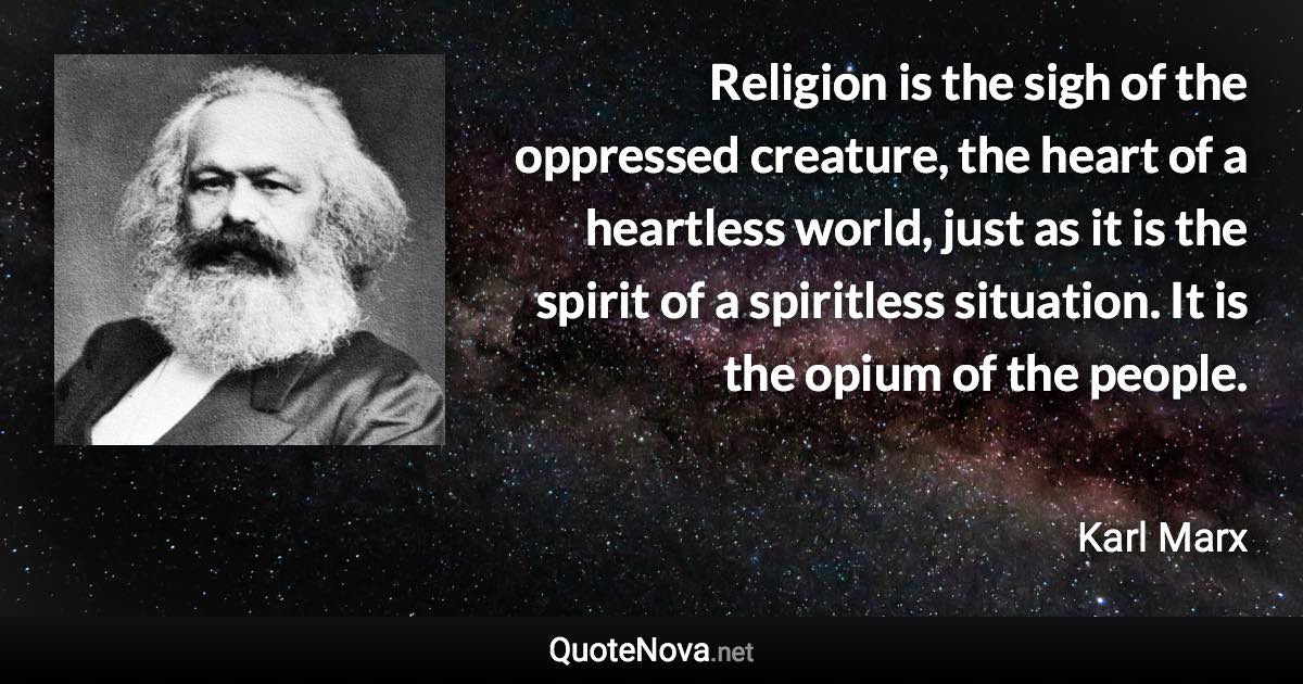 Religion is the sigh of the oppressed creature, the heart of a heartless world, just as it is the spirit of a spiritless situation. It is the opium of the people. - Karl Marx quote