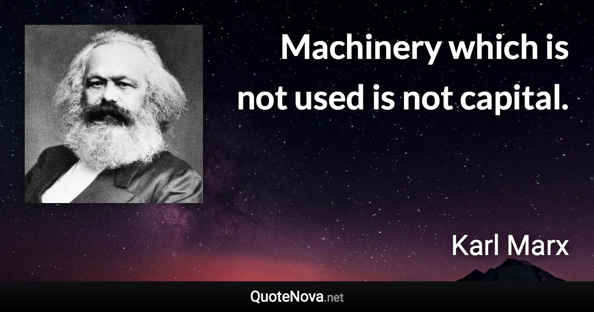 Machinery which is not used is not capital. - Karl Marx quote