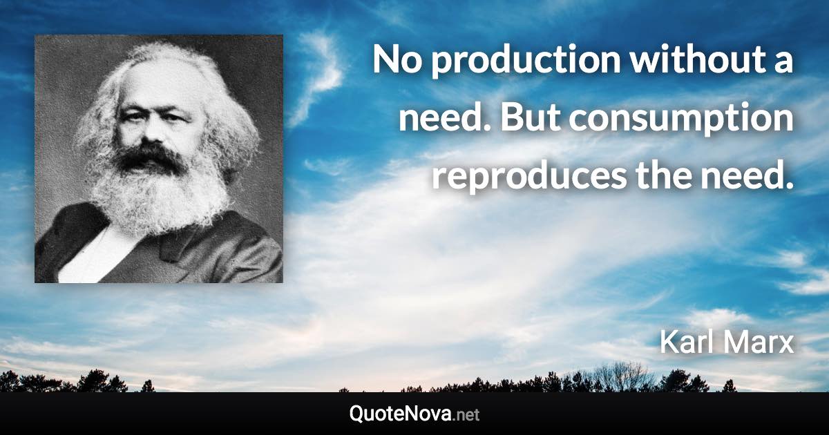 No production without a need. But consumption reproduces the need. - Karl Marx quote