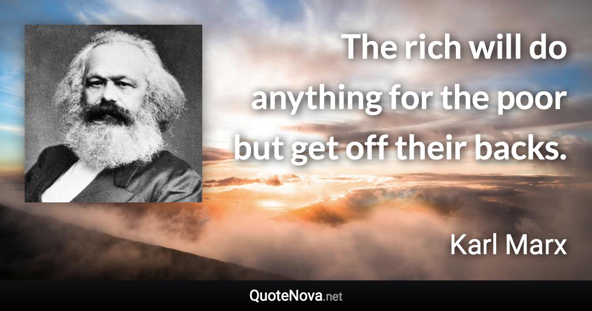 The rich will do anything for the poor but get off their backs. - Karl Marx quote