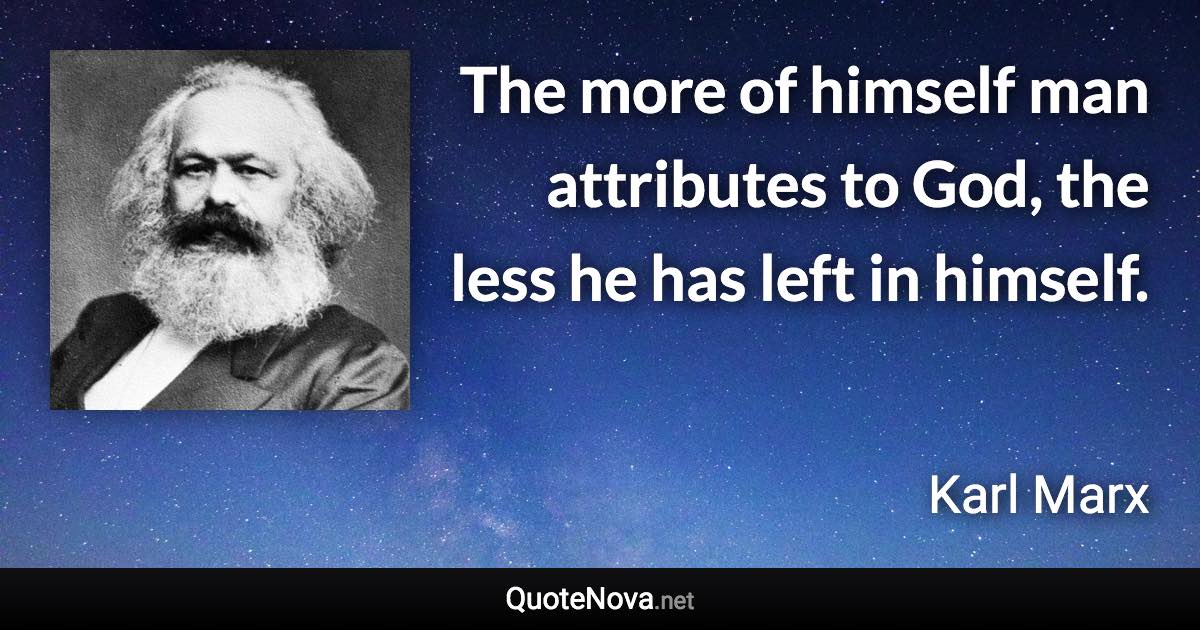 The more of himself man attributes to God, the less he has left in himself. - Karl Marx quote