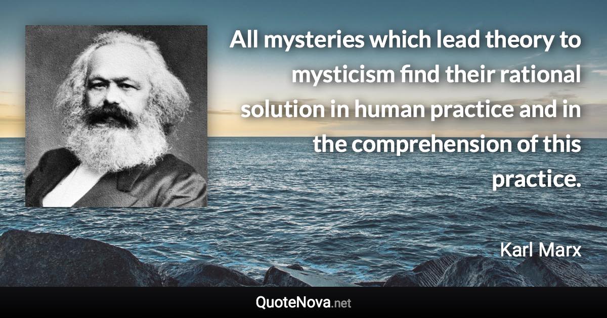 All mysteries which lead theory to mysticism find their rational solution in human practice and in the comprehension of this practice. - Karl Marx quote