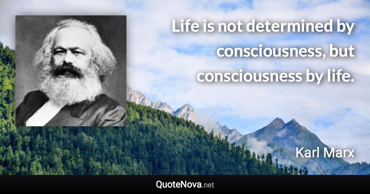 Life is not determined by consciousness, but consciousness by life. - Karl Marx quote