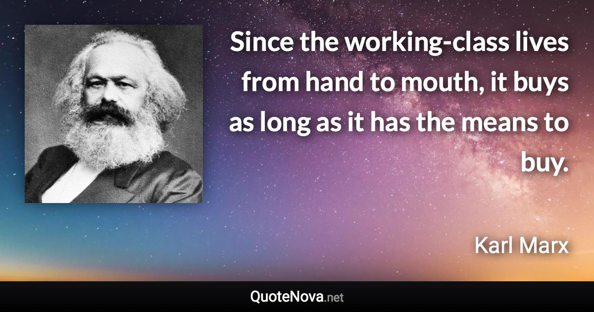 Since the working-class lives from hand to mouth, it buys as long as it has the means to buy. - Karl Marx quote