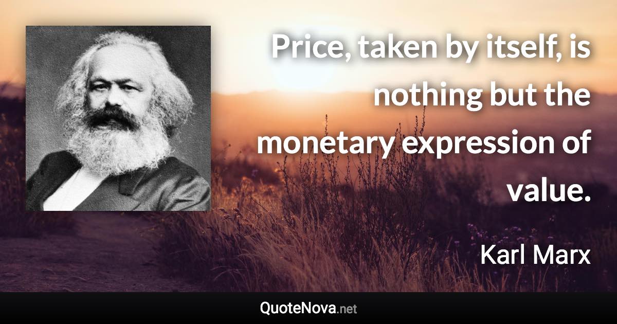 Price, taken by itself, is nothing but the monetary expression of value. - Karl Marx quote