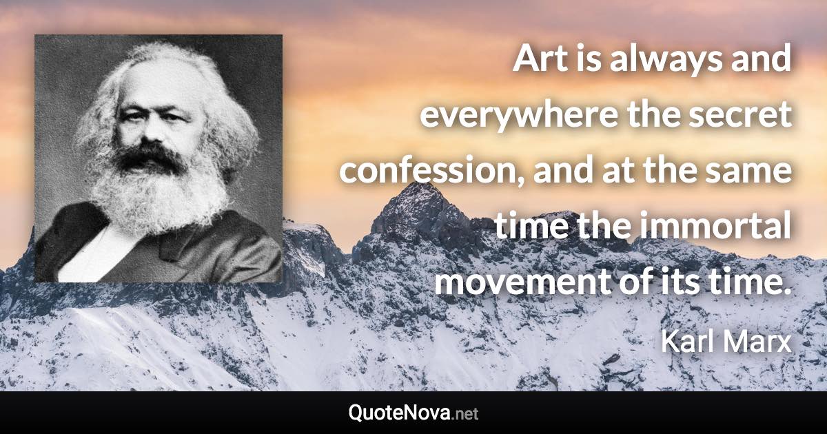 Art is always and everywhere the secret confession, and at the same time the immortal movement of its time. - Karl Marx quote