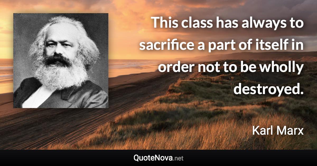 This class has always to sacrifice a part of itself in order not to be wholly destroyed. - Karl Marx quote