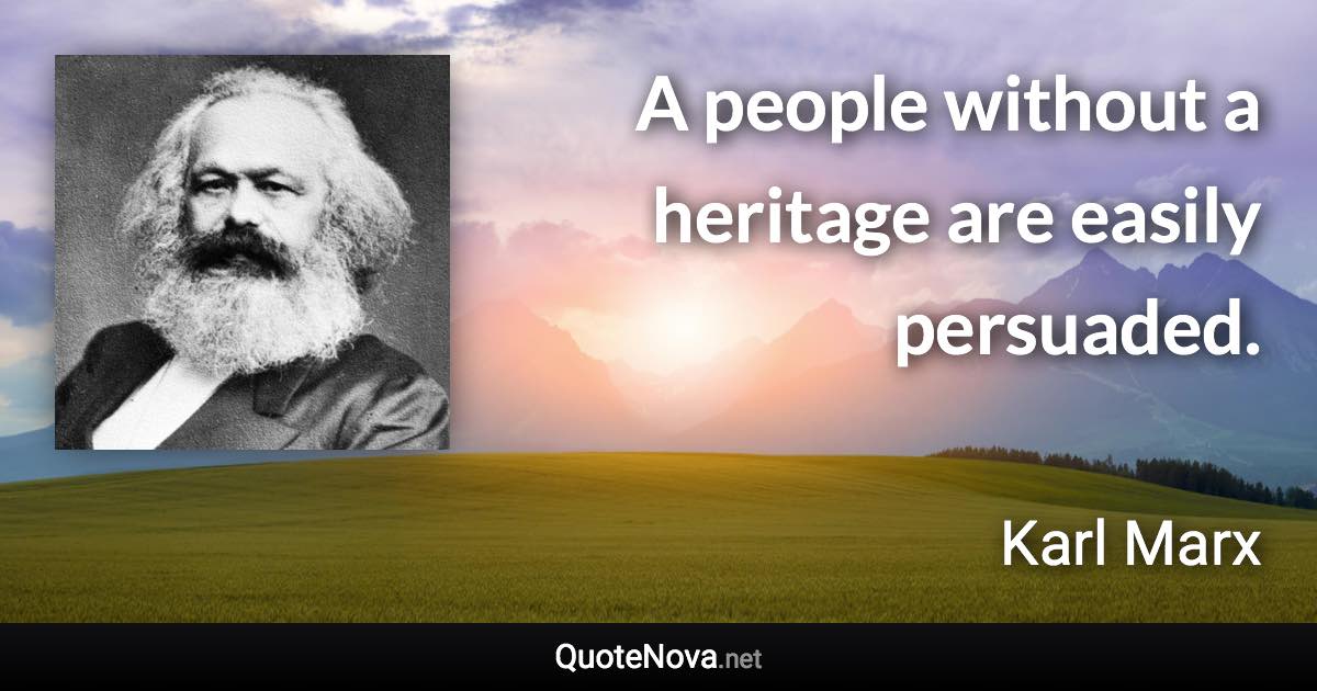 A people without a heritage are easily persuaded. - Karl Marx quote