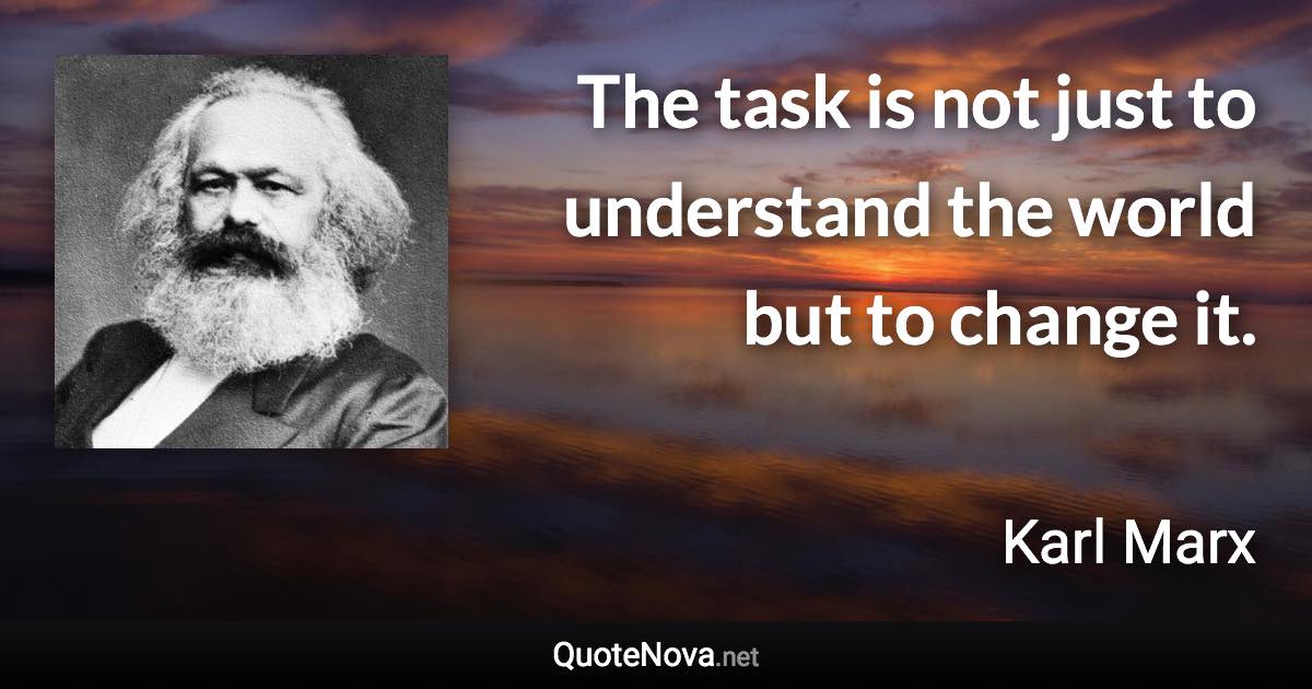 The task is not just to understand the world but to change it. - Karl Marx quote