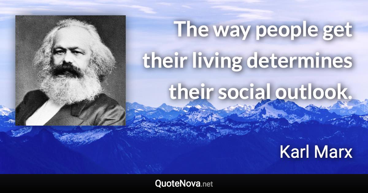 The way people get their living determines their social outlook. - Karl Marx quote