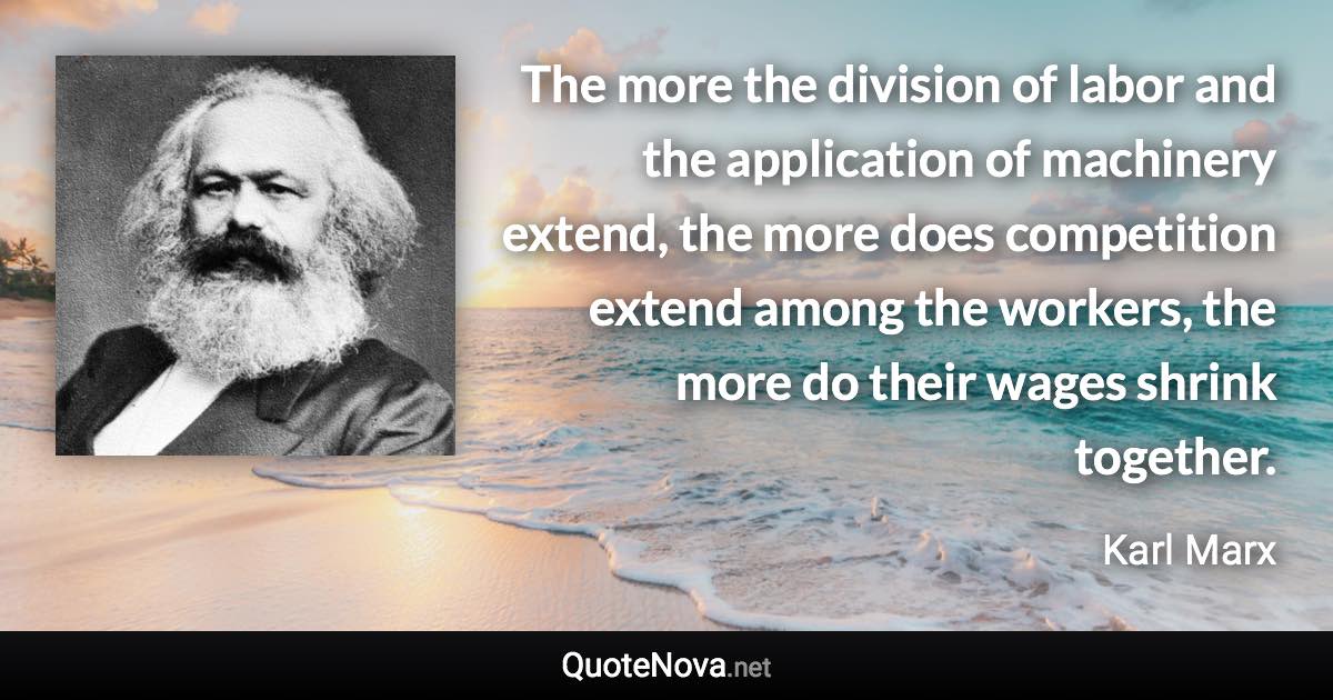 The more the division of labor and the application of machinery extend, the more does competition extend among the workers, the more do their wages shrink together. - Karl Marx quote