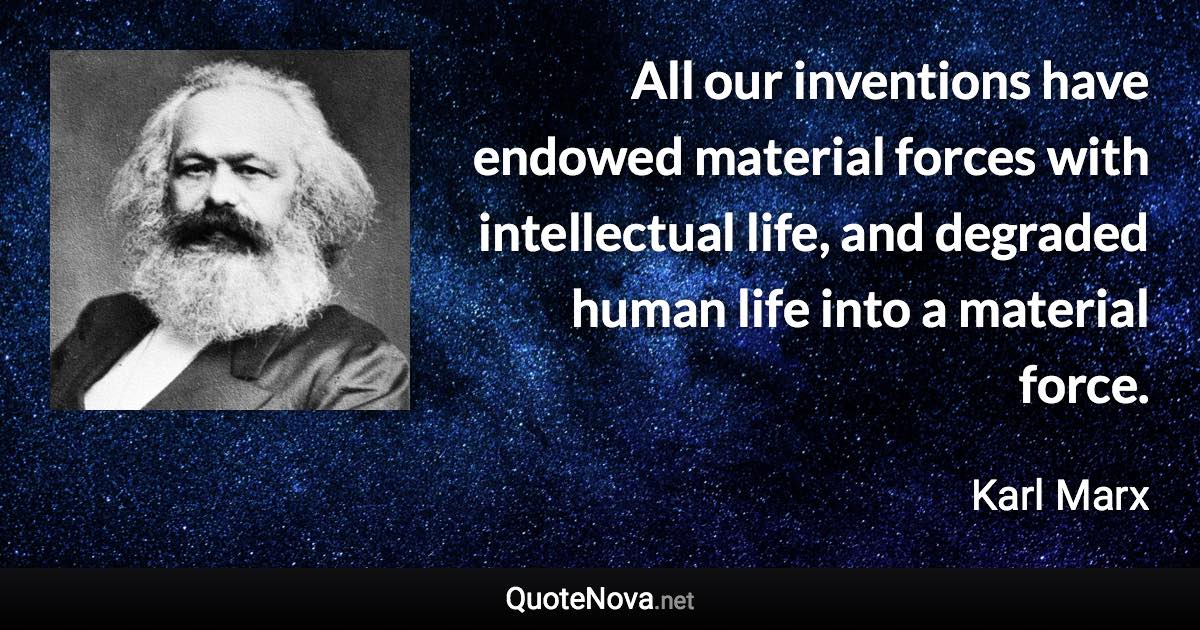 All our inventions have endowed material forces with intellectual life, and degraded human life into a material force. - Karl Marx quote