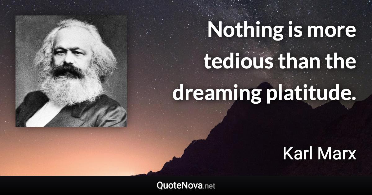 Nothing is more tedious than the dreaming platitude. - Karl Marx quote