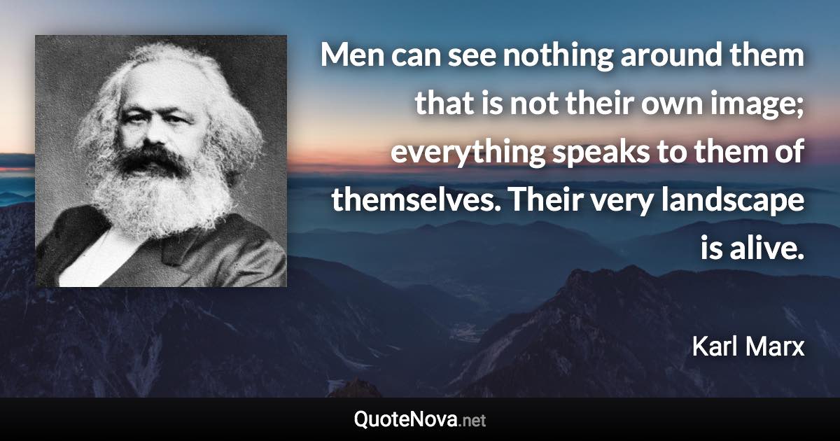 Men can see nothing around them that is not their own image; everything speaks to them of themselves. Their very landscape is alive. - Karl Marx quote