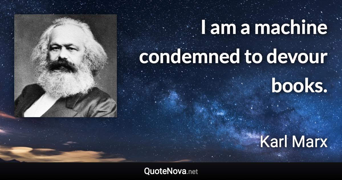 I am a machine condemned to devour books. - Karl Marx quote