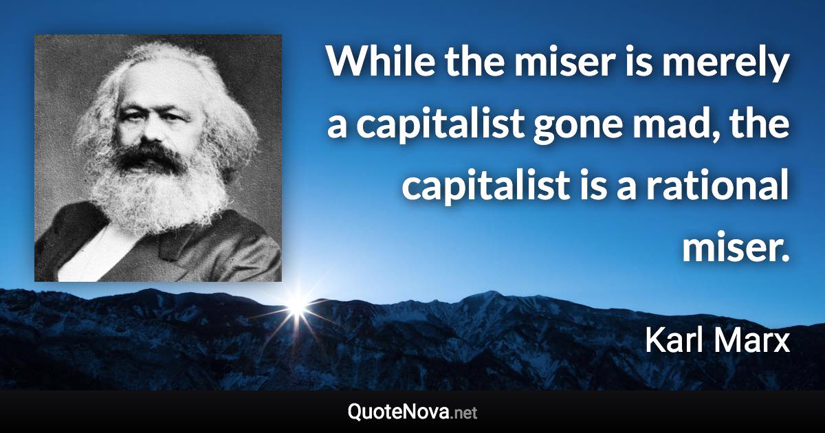 While the miser is merely a capitalist gone mad, the capitalist is a rational miser. - Karl Marx quote