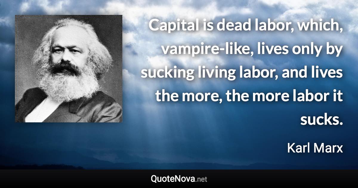 Capital is dead labor, which, vampire-like, lives only by sucking living labor, and lives the more, the more labor it sucks. - Karl Marx quote