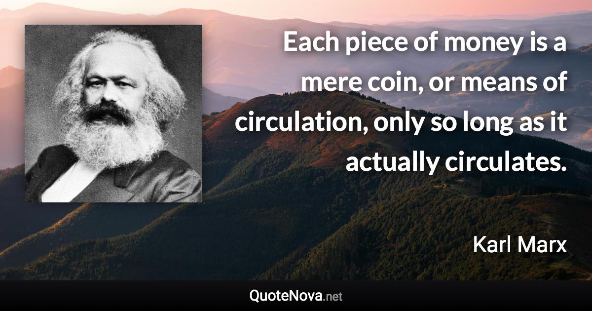 Each piece of money is a mere coin, or means of circulation, only so long as it actually circulates. - Karl Marx quote