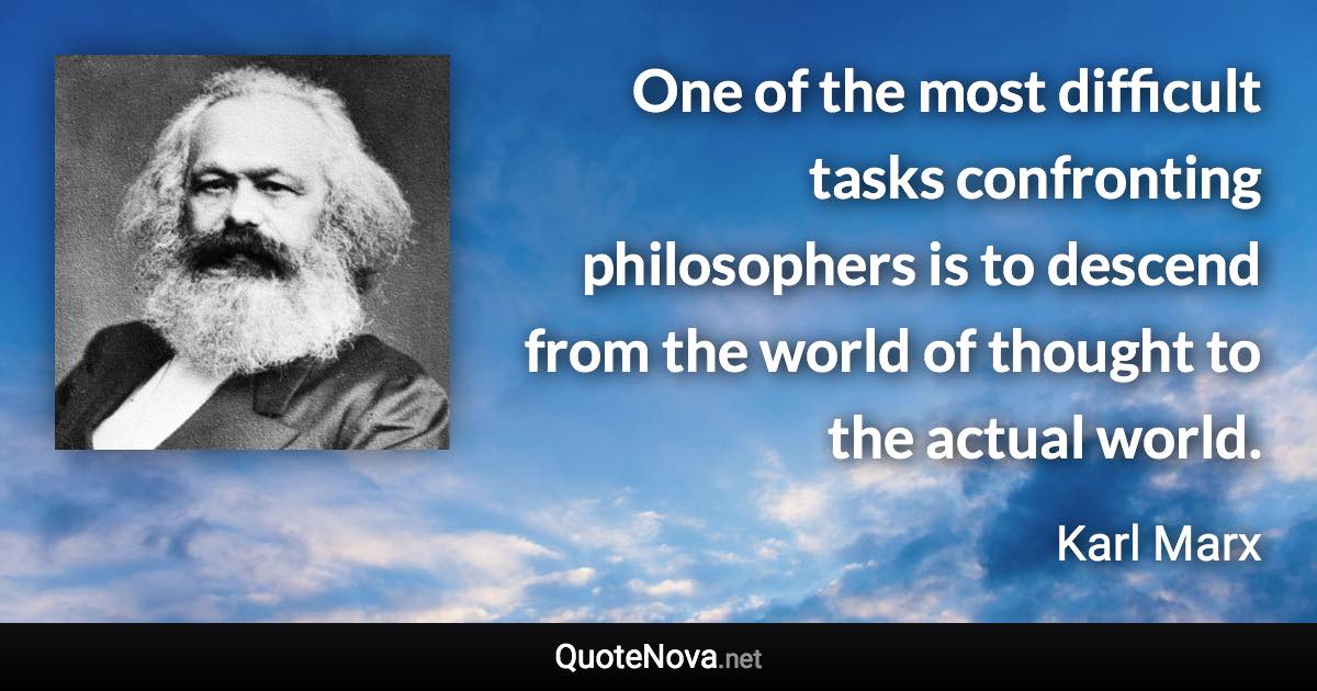 One of the most difficult tasks confronting philosophers is to descend from the world of thought to the actual world. - Karl Marx quote