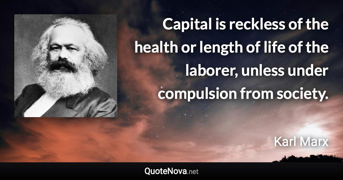 Capital is reckless of the health or length of life of the laborer, unless under compulsion from society. - Karl Marx quote