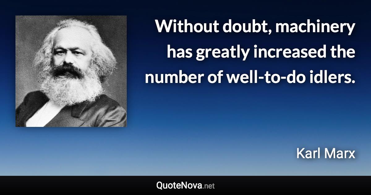 Without doubt, machinery has greatly increased the number of well-to-do idlers. - Karl Marx quote