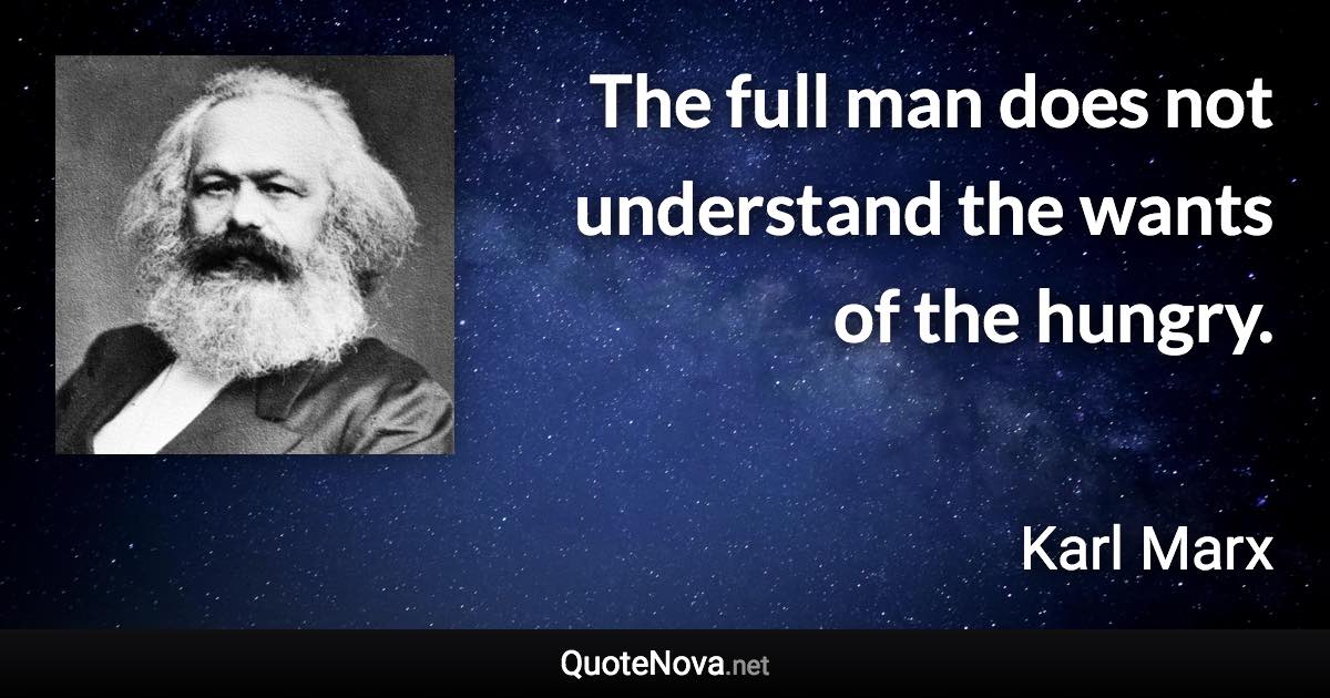 The full man does not understand the wants of the hungry. - Karl Marx quote