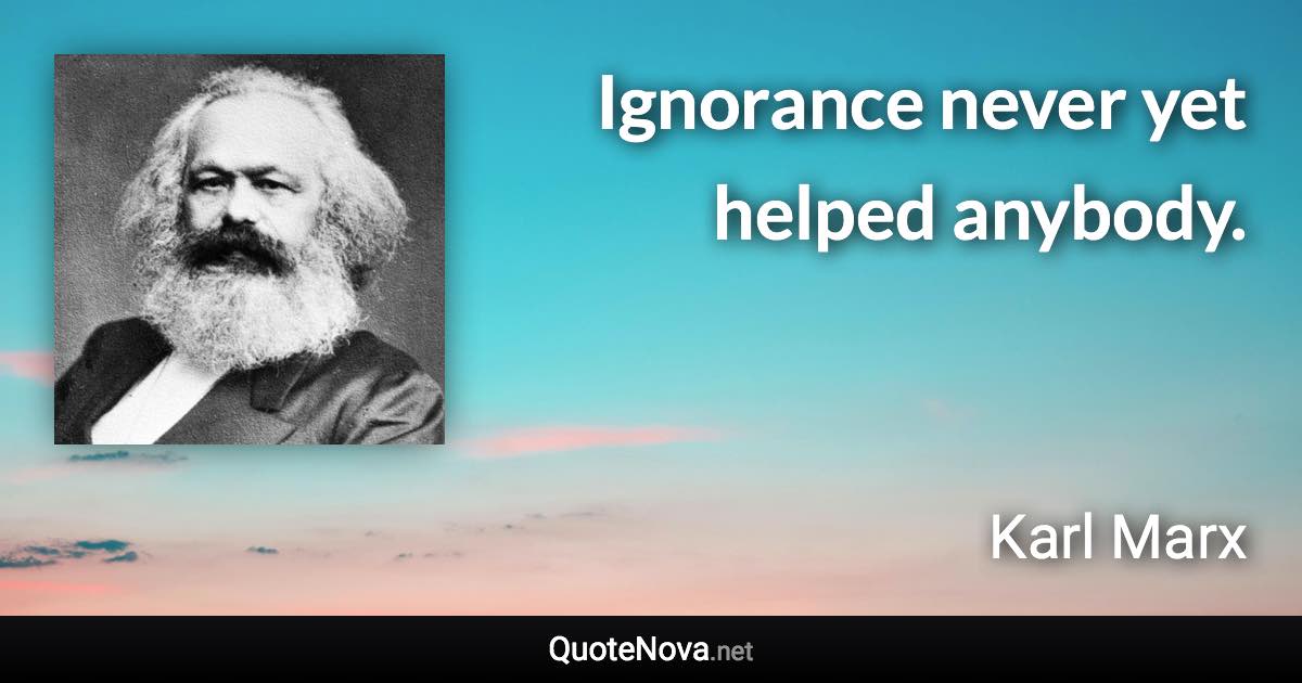 Ignorance never yet helped anybody. - Karl Marx quote