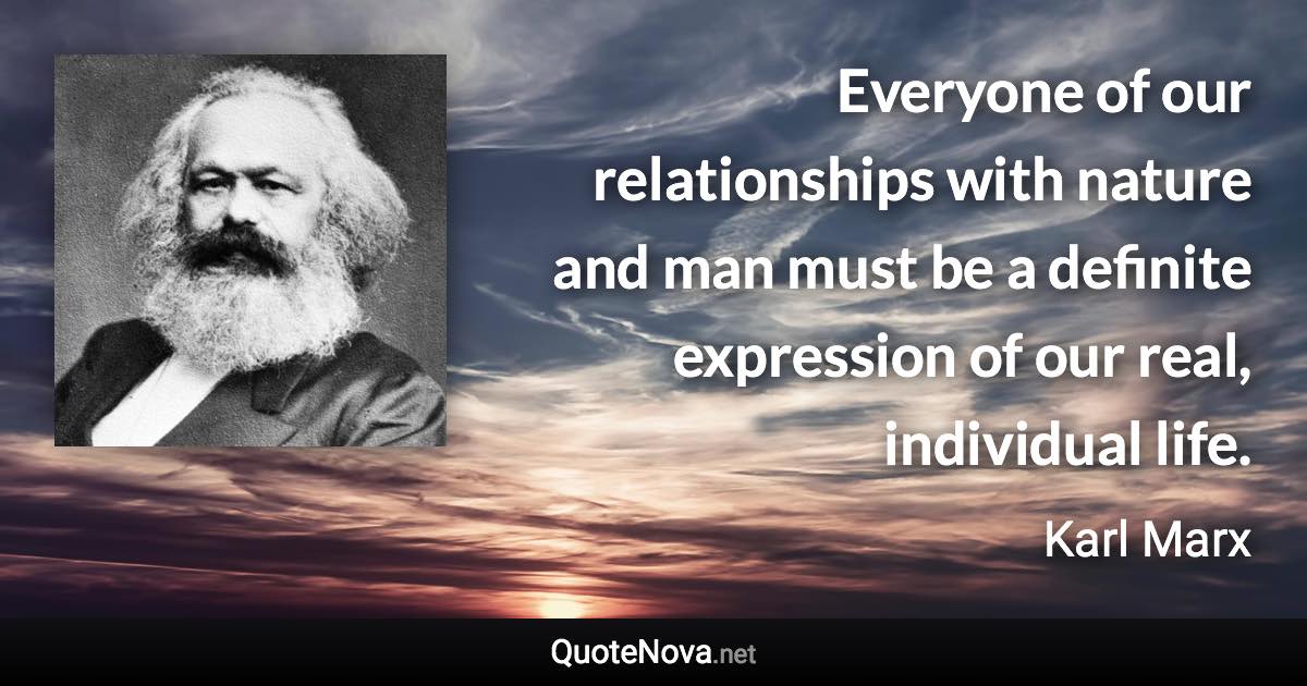 Everyone of our relationships with nature and man must be a definite expression of our real, individual life. - Karl Marx quote