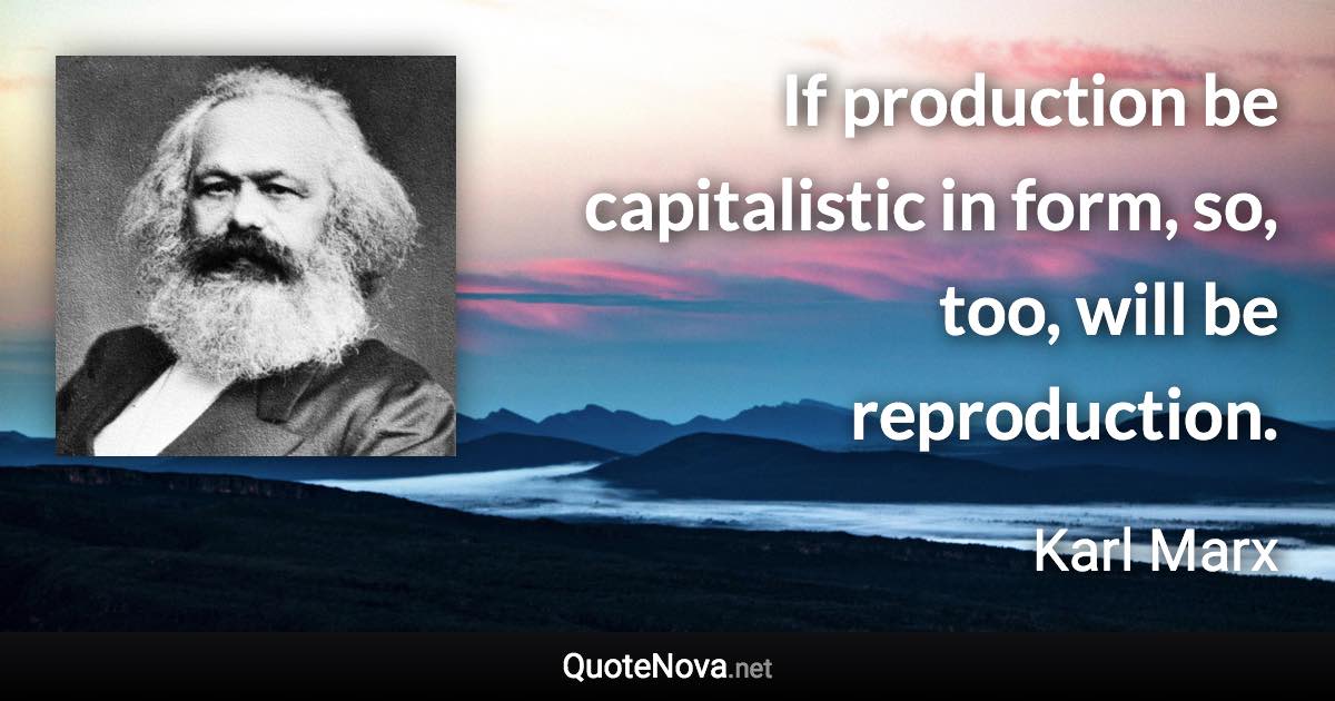 If production be capitalistic in form, so, too, will be reproduction. - Karl Marx quote