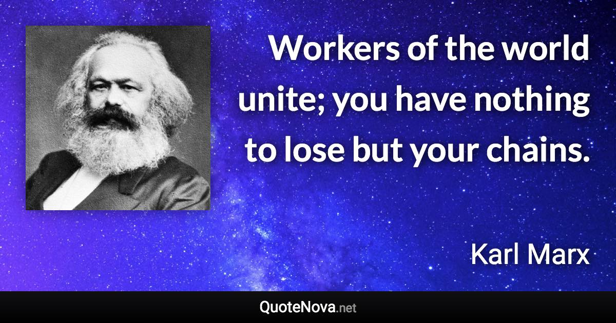 Workers of the world unite; you have nothing to lose but your chains. - Karl Marx quote