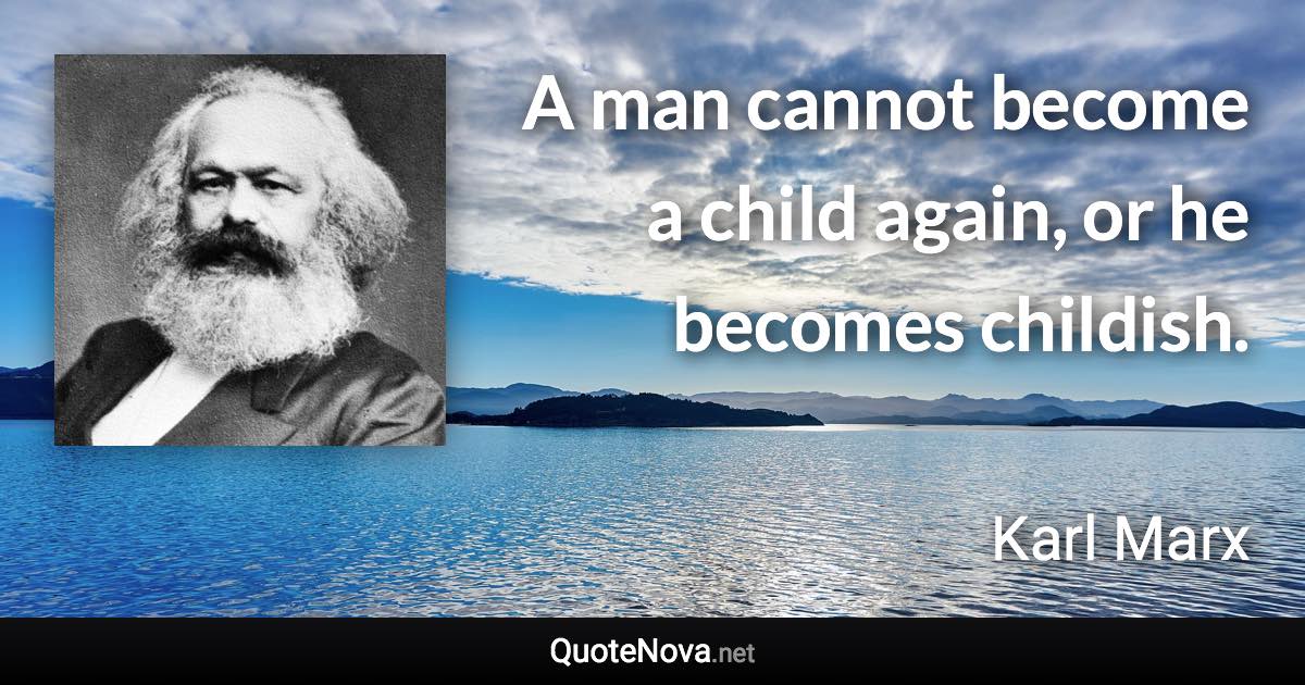 A man cannot become a child again, or he becomes childish. - Karl Marx quote