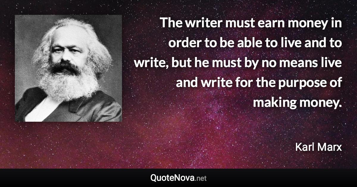 The writer must earn money in order to be able to live and to write, but he must by no means live and write for the purpose of making money. - Karl Marx quote