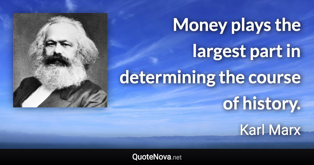 Money plays the largest part in determining the course of history. - Karl Marx quote