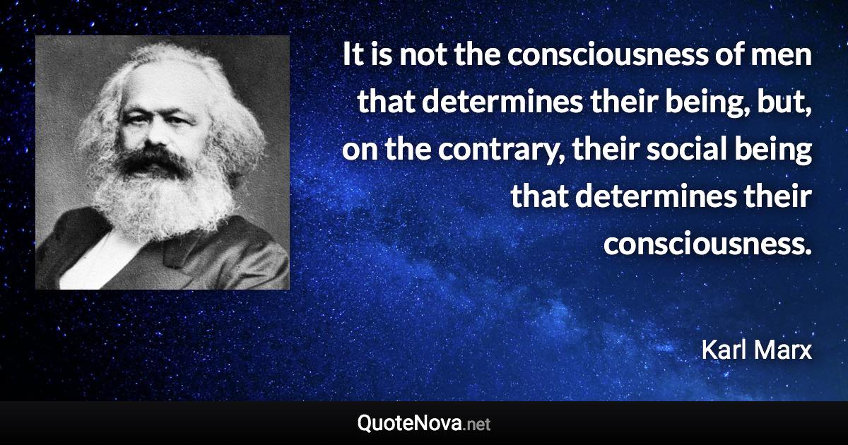 It is not the consciousness of men that determines their being, but, on the contrary, their social being that determines their consciousness. - Karl Marx quote