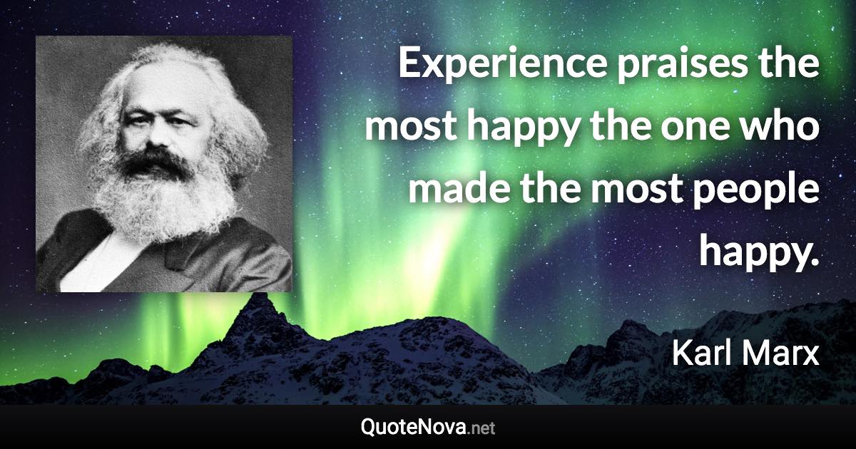 Experience praises the most happy the one who made the most people happy. - Karl Marx quote