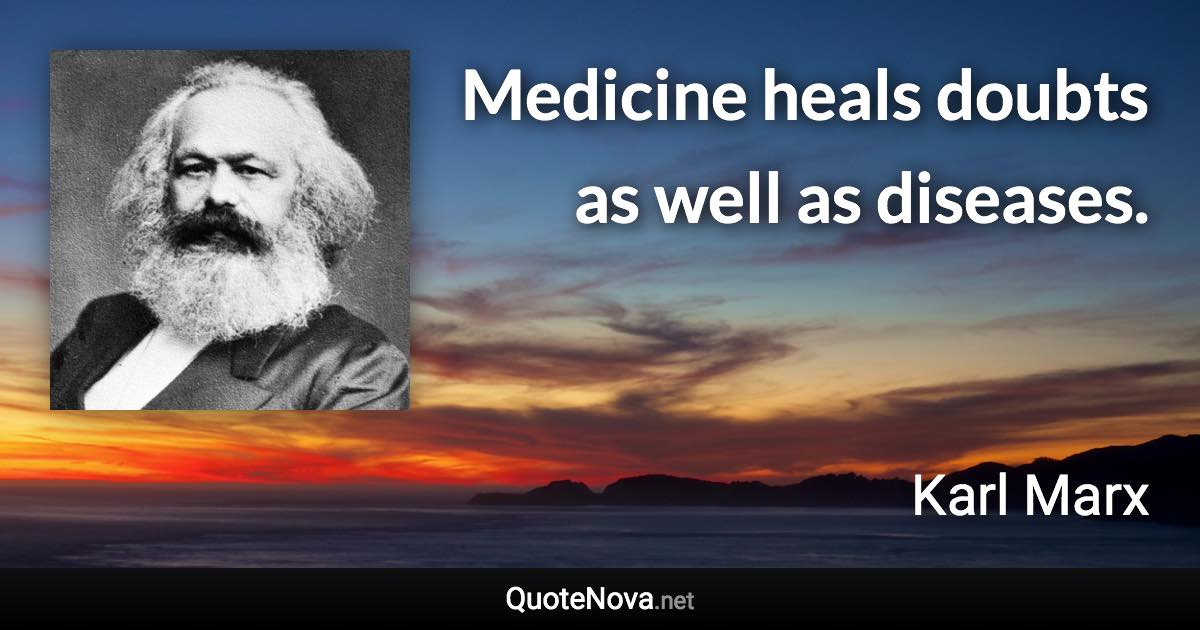 Medicine heals doubts as well as diseases. - Karl Marx quote